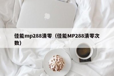 ​佳能mp288清零（佳能MP288清零次数）