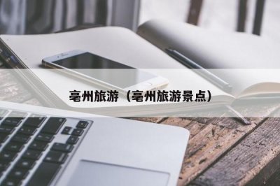 ​亳州旅游（亳州旅游景点）