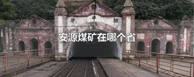 ​安源煤矿全称叫什么 安源煤矿全称是啥