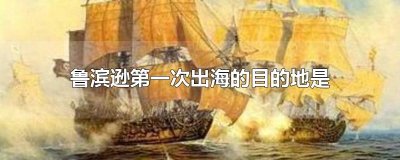 ​鲁滨逊第一次出海的目的地是