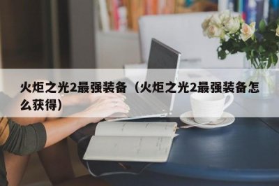​火炬之光2最强装备（火炬之光2最强装备怎么获得）