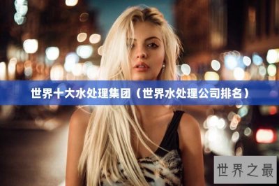 ​世界十大水处理集团（世界水处理公司排名）