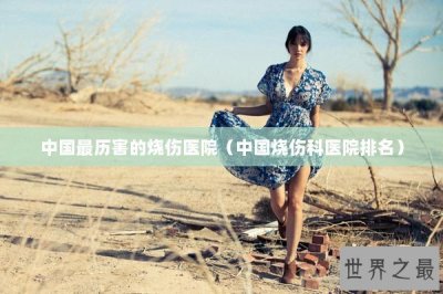 ​中国最历害的烧伤医院（中国烧伤科医院排名）