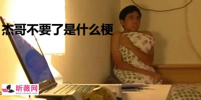 ​b站杰哥不要是什么梗 杰哥不要的梗出自哪里