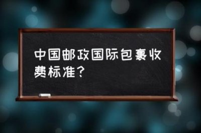 ​中国邮政国际快递收费标准_中国邮政国际包裹收费标准？