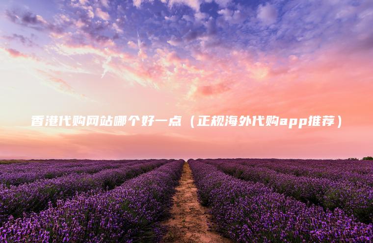 香港代购网站哪个好一点(正规海外代购app推荐)