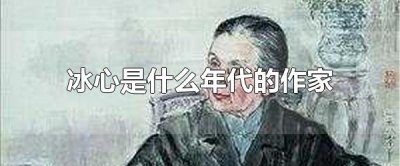 ​冰心是什么年代的作家 中国现代著名作家