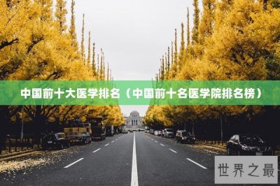 ​中国前十大医学排名（中国前十名医学院排名榜）