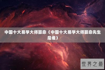 中国十大易学大师算命(中国十大易学大师算命先生是谁)