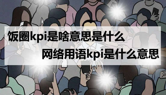 饭圈kpi是指什么 饭圈的做数据是什么意思