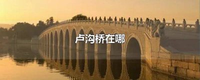 ​卢沟桥是在哪个省 卢沟桥在哪个城市哪个省