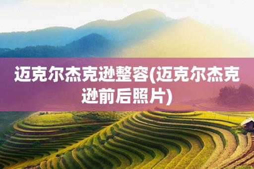 迈克尔杰克逊整容(迈克尔杰克逊前后照片) 迈克尔杰克逊整容(迈克尔杰克逊前后照片)