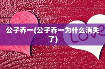 ​公子乔一(公子乔一为什么消失了)