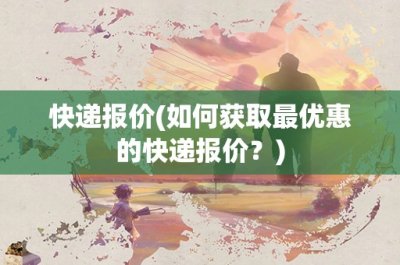 ​快递报价(如何获取最优惠的快递报价？)