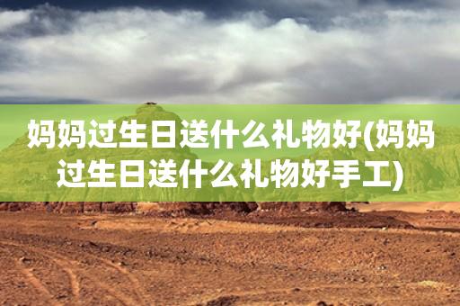 妈妈过生日送什么礼物好(妈妈过生日送什么礼物好手工) 妈妈过生日送什么礼物好(妈妈过生日送什么礼物好手工)