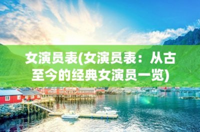 ​女演员表(女演员表：从古至今的经典女演员一览)