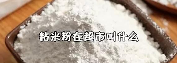 糯米粉在超市叫什么,粘米粉在超市叫什么粉图1
