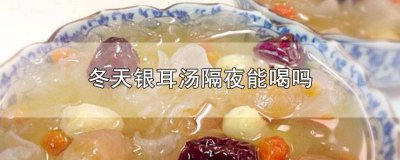 ​冬天银耳汤能过夜再食用吗 冬天银耳汤过夜还能喝不?
