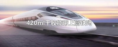 ​420ml干胶能带上高铁吗
