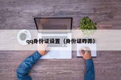​qq身份证设置（身份证咋弄）