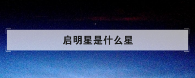 ​启明星是什么星星（启明星是什么星）