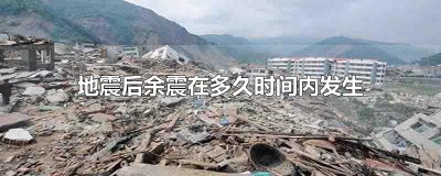 ​地震后余震在多久时间内发生 地震后余震可能发生在主镇一个小时，一天，一周，