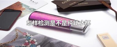 ​怎样检测是不是纯钛水杯