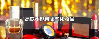 ​高铁不能带哪些化妆品