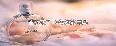 ​香水放了10年还能用吗