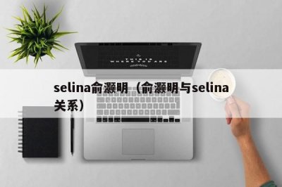 selina俞灏明（俞灏明与selina关系）