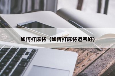 ​如何打麻将（如何打麻将运气好）