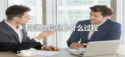 ​沟通是信息的什么过程（沟通是信息的什么过程）